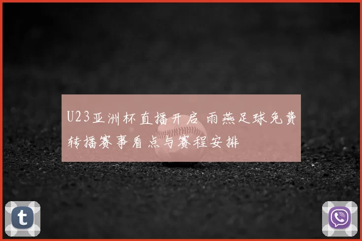 U23亚洲杯直播开启 雨燕足球免费转播赛事看点与赛程安排