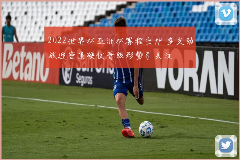 2022世界杯亚洲杯赛程出炉 多支劲旅迎密集硬仗晋级形势引关注
