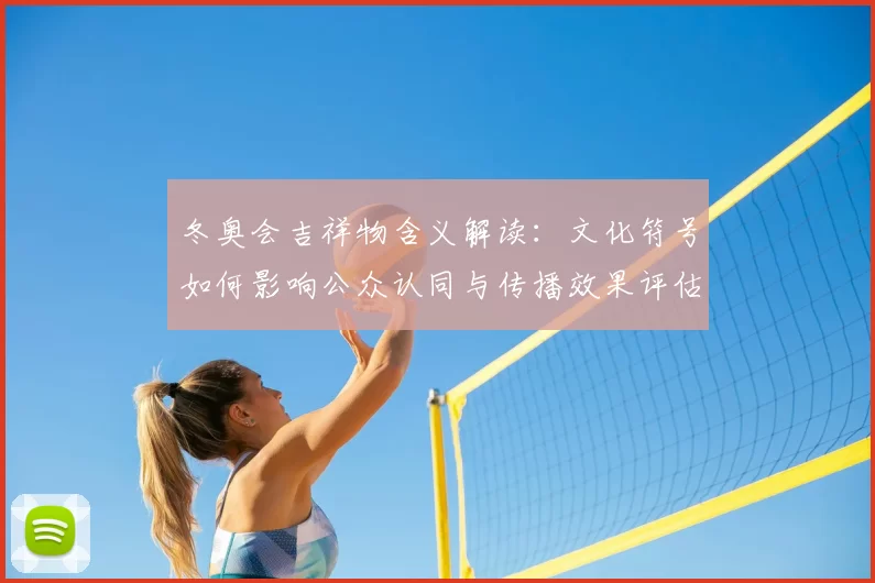 冬奥会吉祥物含义解读:文化符号如何影响公众认同与传播效果评估