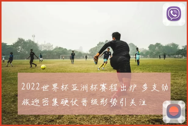 2022世界杯亚洲杯赛程出炉 多支劲旅迎密集硬仗晋级形势引关注