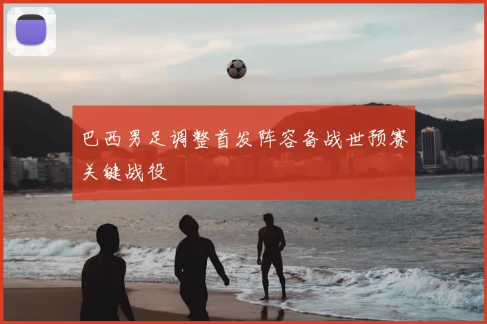 巴西男足调整首发阵容备战世预赛关键战役