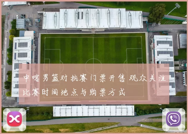 中喀男篮对抗赛门票开售 观众关注比赛时间地点与购票方式