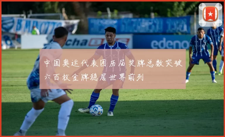 中国奥运代表团历届奖牌总数突破六百枚金牌稳居世界前列