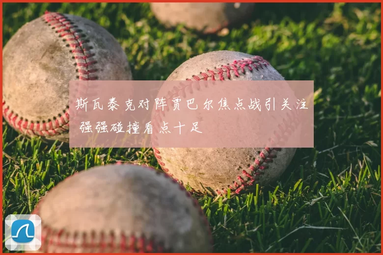 斯瓦泰克对阵贾巴尔焦点战引关注 强强碰撞看点十足