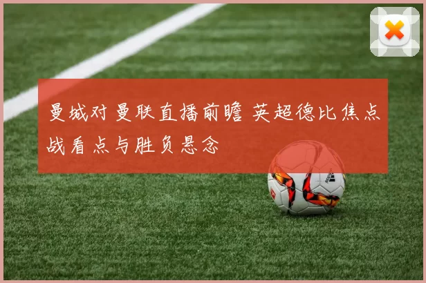 曼城对曼联直播前瞻 英超德比焦点战看点与胜负悬念