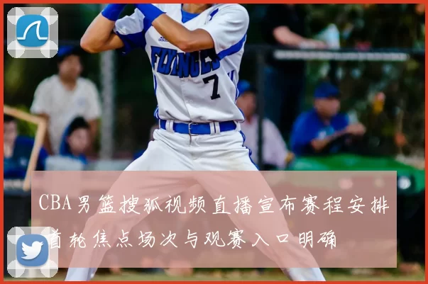 CBA男篮搜狐视频直播宣布赛程安排 首轮焦点场次与观赛入口明确