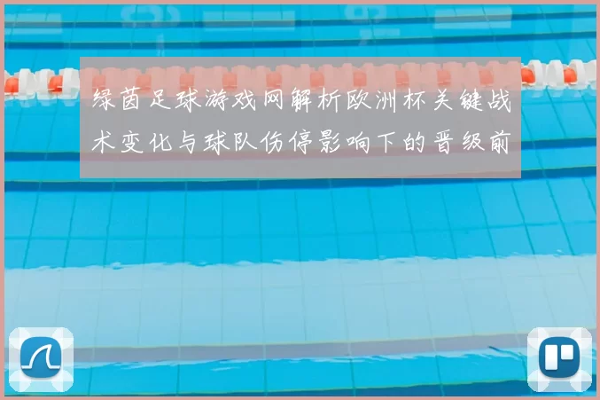 绿茵足球游戏网解析欧洲杯关键战术变化与球队伤停影响下的晋级前景