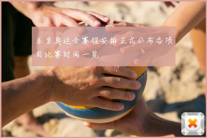 东京奥运会赛程安排正式公布各项目比赛时间一览
