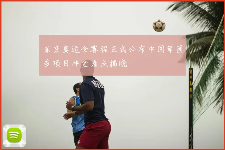 东京奥运会赛程正式公布中国军团多项目冲金看点揭晓