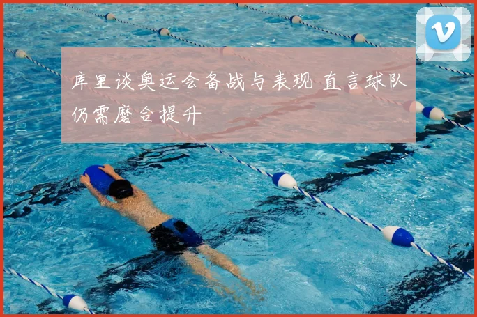 库里谈奥运会备战与表现 直言球队仍需磨合提升