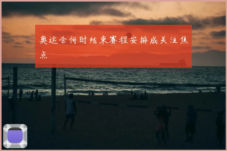 奥运会何时结束赛程安排成关注焦点