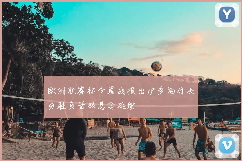 欧洲联赛杯今晨战报出炉多场对决分胜负晋级悬念延续