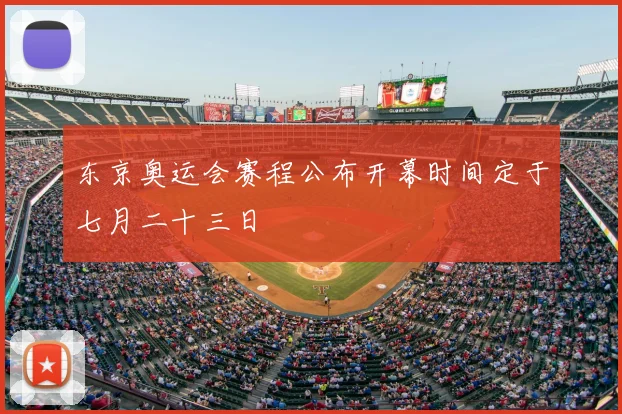 东京奥运会赛程公布开幕时间定于七月二十三日