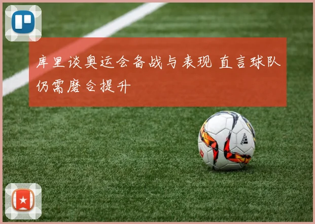 库里谈奥运会备战与表现 直言球队仍需磨合提升
