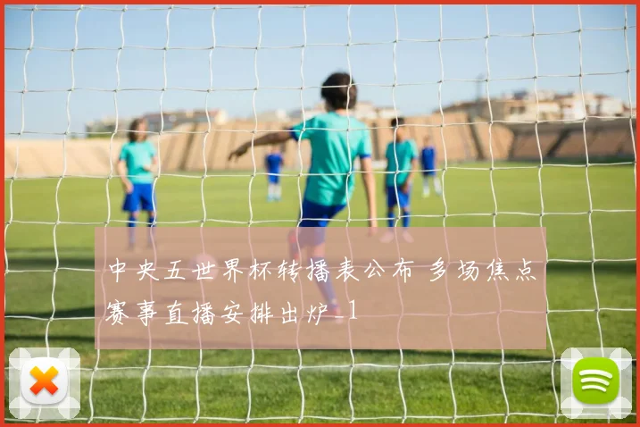 中央五世界杯转播表公布 多场焦点赛事直播安排出炉_1