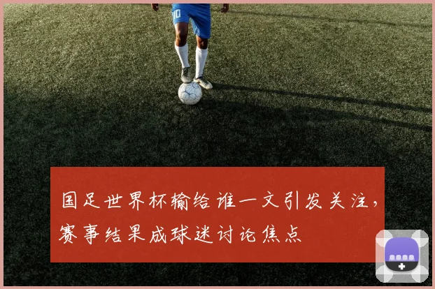 国足世界杯输给谁一文引发关注,赛事结果成球迷讨论焦点