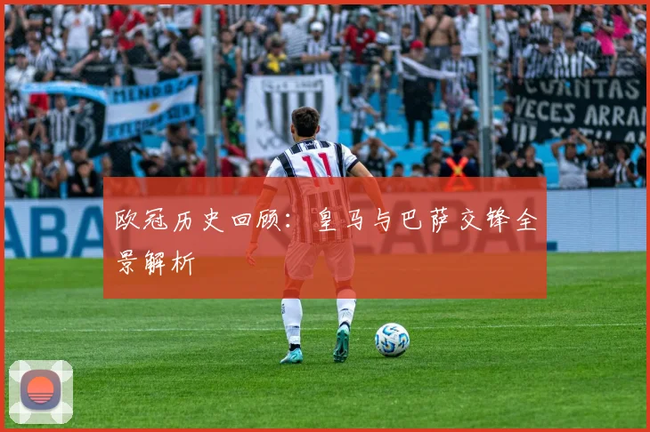 欧冠历史回顾:皇马与巴萨交锋全景解析