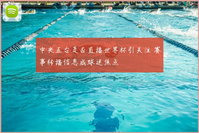 中央五台是否直播世界杯引关注 赛事转播信息成球迷焦点