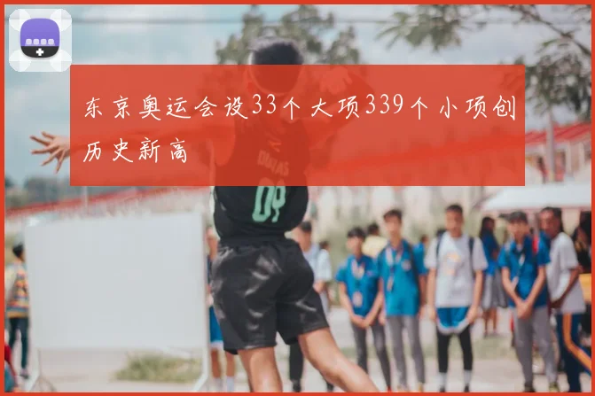 东京奥运会设33个大项339个小项创历史新高