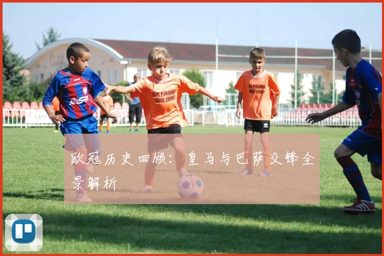 欧冠历史回顾:皇马与巴萨交锋全景解析