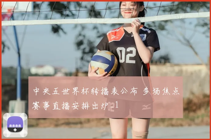 中央五世界杯转播表公布 多场焦点赛事直播安排出炉_1