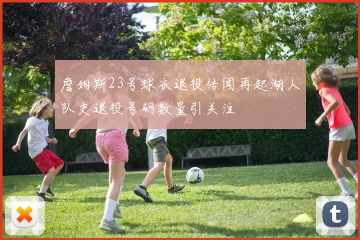 詹姆斯23号球衣退役传闻再起湖人队史退役号码数量引关注