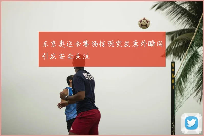 东京奥运会赛场惊现突发意外瞬间引发安全关注